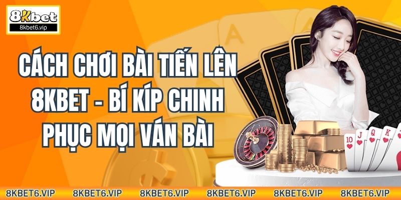 Cách Chơi Bài Tiến Lên 8kbet